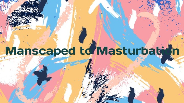 Manscaped to Masturbation