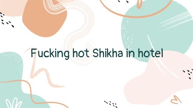 Fucking hot Shikha in hotel