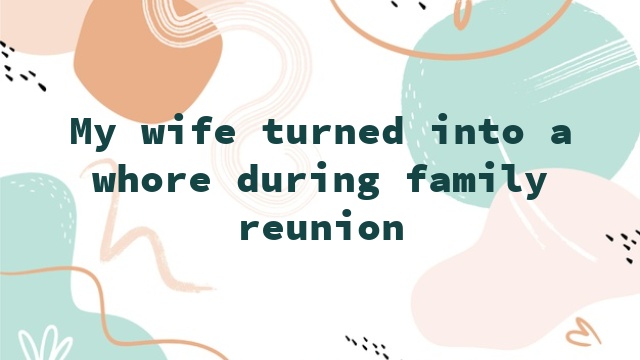 My wife turned into a whore during family reunion