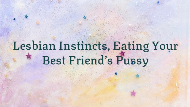 Lesbian Instincts, Eating Your Best Friend’s Pussy