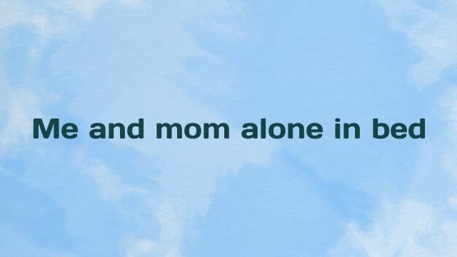 Me and mom alone in bed