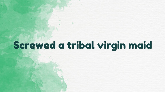Screwed a tribal virgin maid
