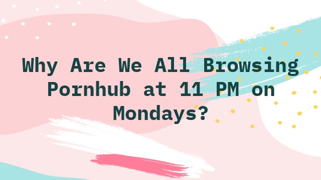 Why Are We All Browsing Pornhub at 11 PM on Mondays?