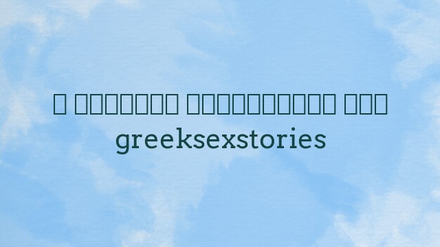Η ερωτική ανασκόπηση του greeksexstories