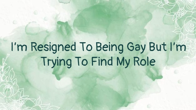 I’m Resigned To Being Gay But I’m Trying To Find My Role