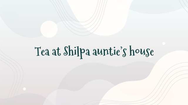 Tea at Shilpa auntie’s house